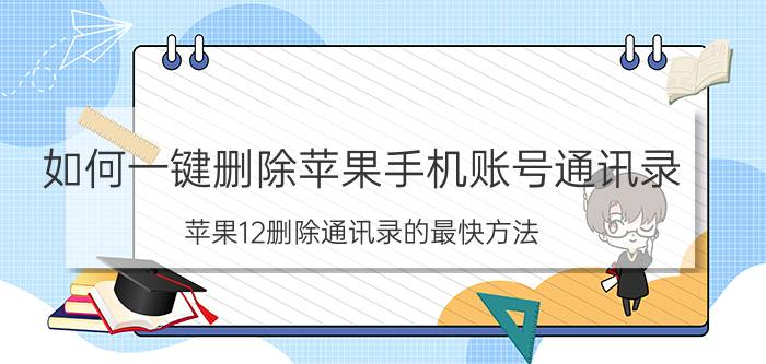 如何一键删除苹果手机账号通讯录 苹果12删除通讯录的最快方法？